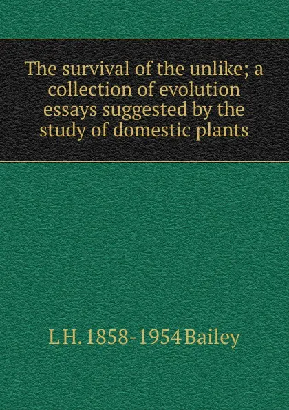 Обложка книги The survival of the unlike; a collection of evolution essays suggested by the study of domestic plants, L H. 1858-1954 Bailey