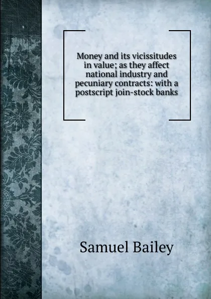 Обложка книги Money and its vicissitudes in value; as they affect national industry and pecuniary contracts: with a postscript join-stock banks, Samuel Bailey