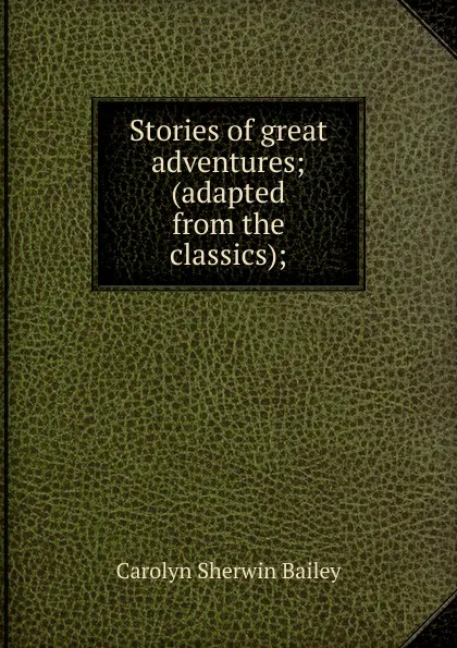 Обложка книги Stories of great adventures; (adapted from the classics);, Carolyn Sherwin Bailey