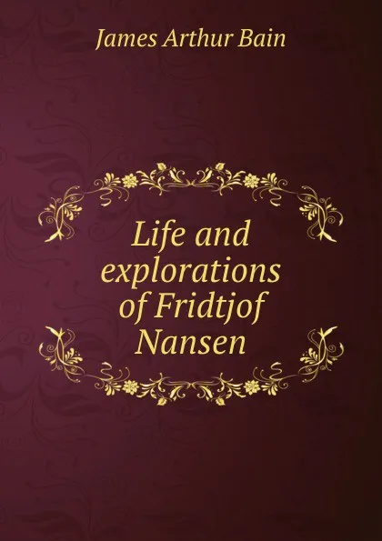 Обложка книги Life and explorations of Fridtjof Nansen, James Arthur Bain