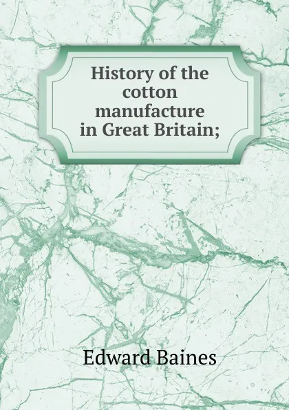 Обложка книги History of the cotton manufacture in Great Britain;, Edward Baines