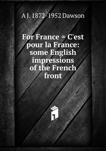 Обложка книги For France . C.est pour la France: some English impressions of the French front, A J. 1872-1952 Dawson