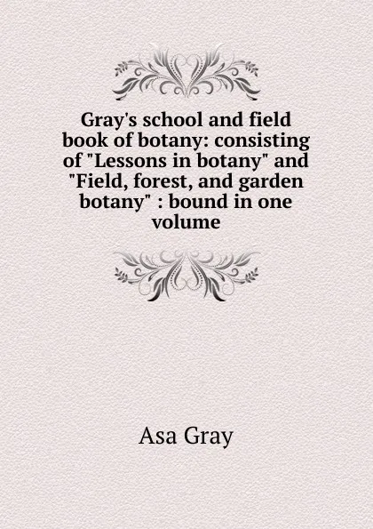 Обложка книги Gray.s school and field book of botany: consisting of 