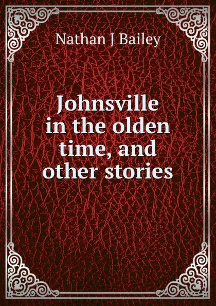 Обложка книги Johnsville in the olden time, and other stories, Nathan J Bailey