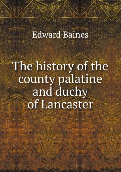 Обложка книги The history of the county palatine and duchy of Lancaster, Edward Baines