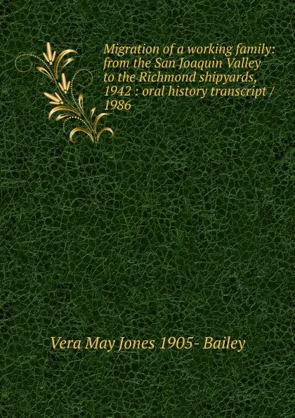 Обложка книги Migration of a working family: from the San Joaquin Valley to the Richmond shipyards, 1942 : oral history transcript / 1986, Vera May Jones 1905- Bailey