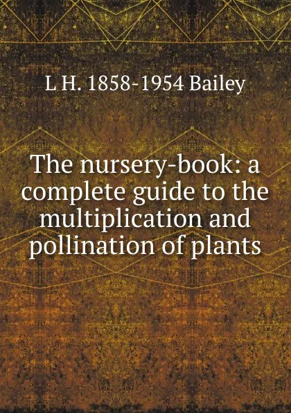 Обложка книги The nursery-book: a complete guide to the multiplication and pollination of plants, L H. 1858-1954 Bailey