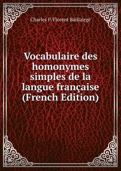 Обложка книги Vocabulaire des homonymes simples de la langue francaise (French Edition), Charles P. Florent Baillairgé