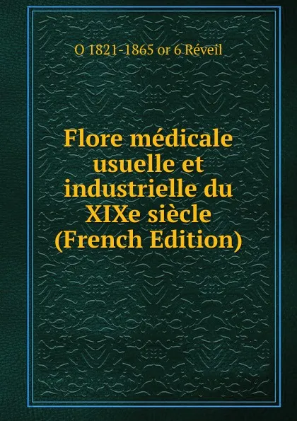 Обложка книги Flore medicale usuelle et industrielle du XIXe siecle (French Edition), O 1821-1865 or 6 Réveil