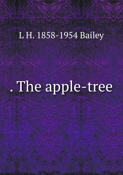 Обложка книги . The apple-tree, L H. 1858-1954 Bailey