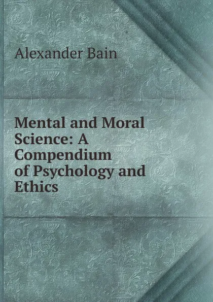 Обложка книги Mental and Moral Science: A Compendium of Psychology and Ethics, Bain Alexander