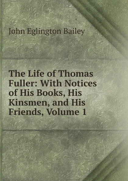 Обложка книги The Life of Thomas Fuller: With Notices of His Books, His Kinsmen, and His Friends, Volume 1, John Eglington Bailey