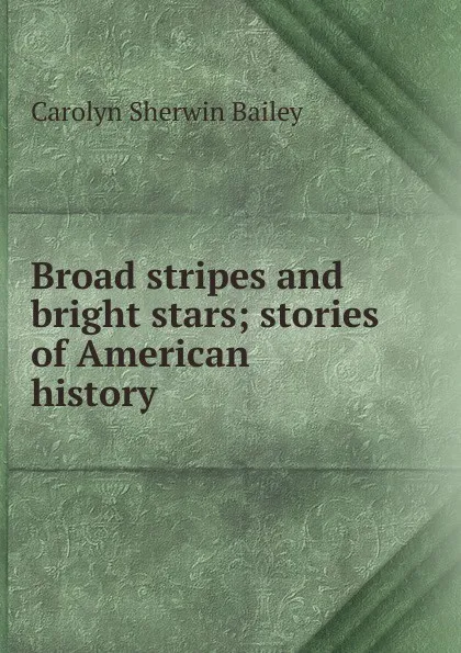 Обложка книги Broad stripes and bright stars; stories of American history, Carolyn Sherwin Bailey