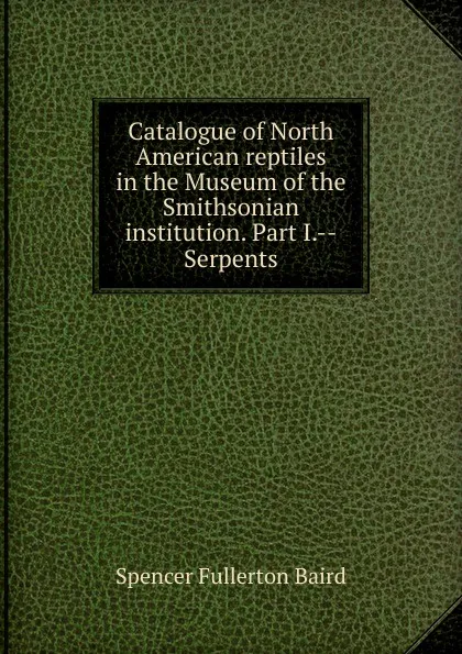 Обложка книги Catalogue of North American reptiles in the Museum of the Smithsonian institution. Part I.--Serpents, Spencer Fullerton Baird