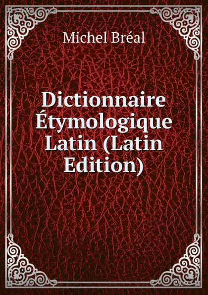 Обложка книги Dictionnaire Etymologique Latin (Latin Edition), Michel Bréal