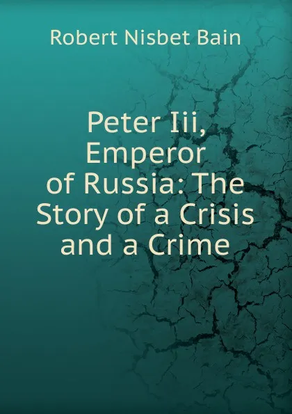 Обложка книги Peter Iii, Emperor of Russia: The Story of a Crisis and a Crime, Robert Nisbet Bain