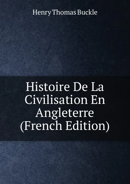 Обложка книги Histoire De La Civilisation En Angleterre (French Edition), Henry Thomas Buckle