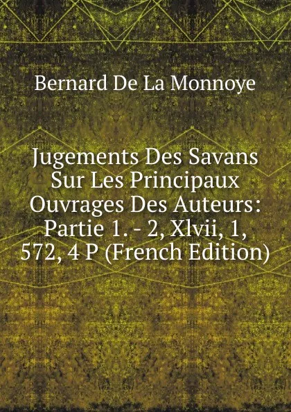 Обложка книги Jugements Des Savans Sur Les Principaux Ouvrages Des Auteurs: Partie 1. - 2, Xlvii, 1, 572, 4 P (French Edition), Bernard de La Monnoye