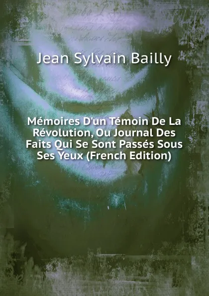 Обложка книги Memoires D.un Temoin De La Revolution, Ou Journal Des Faits Qui Se Sont Passes Sous Ses Yeux (French Edition), Jean Sylvain Bailly