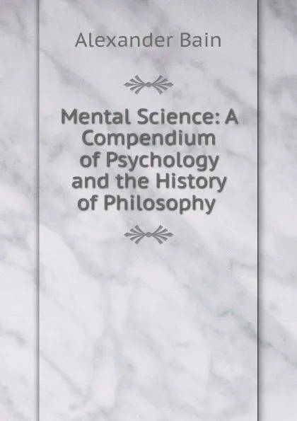 Обложка книги Mental Science: A Compendium of Psychology and the History of Philosophy ., Bain Alexander