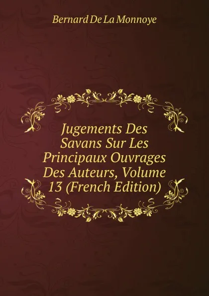 Обложка книги Jugements Des Savans Sur Les Principaux Ouvrages Des Auteurs, Volume 13 (French Edition), Bernard de La Monnoye