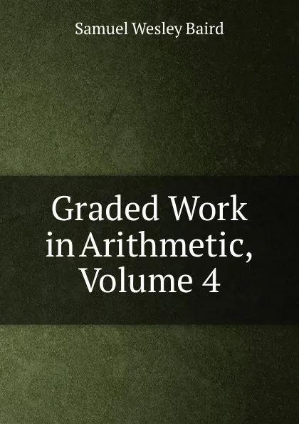 Обложка книги Graded Work in Arithmetic, Volume 4, Samuel Wesley Baird