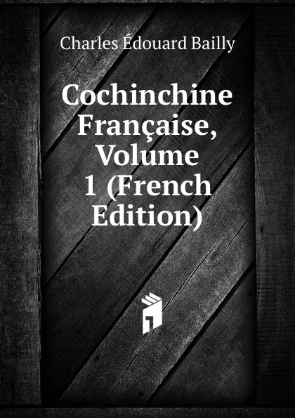 Обложка книги Cochinchine Francaise, Volume 1 (French Edition), Charles Édouard Bailly