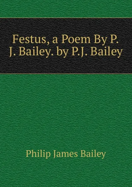 Обложка книги Festus, a Poem By P.J. Bailey. by P.J. Bailey, Philip James Bailey