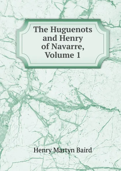 Обложка книги The Huguenots and Henry of Navarre, Volume 1, Henry Martyn Baird