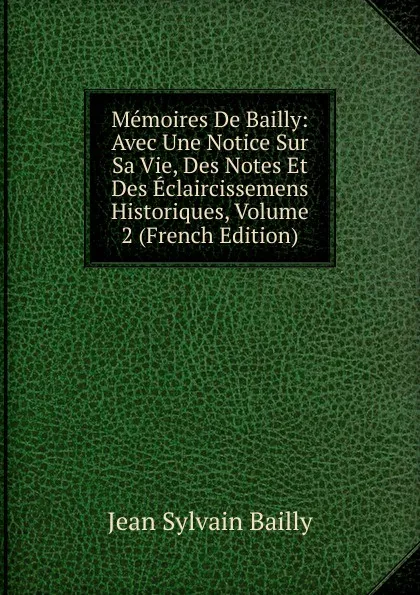 Обложка книги Memoires De Bailly: Avec Une Notice Sur Sa Vie, Des Notes Et Des Eclaircissemens Historiques, Volume 2 (French Edition), Jean Sylvain Bailly