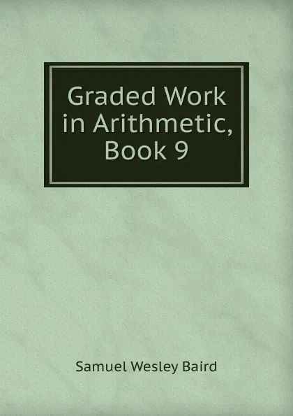 Обложка книги Graded Work in Arithmetic, Book 9, Samuel Wesley Baird