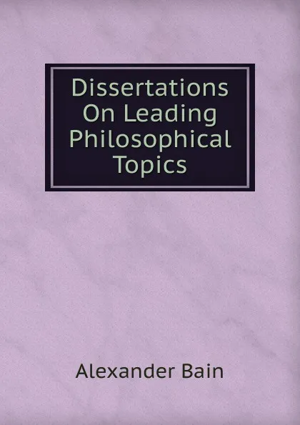 Обложка книги Dissertations On Leading Philosophical Topics, Bain Alexander