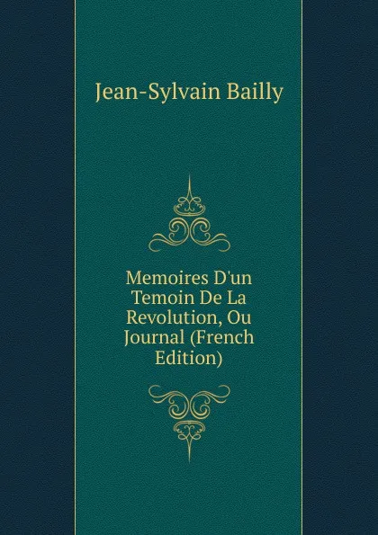 Обложка книги Memoires D.un Temoin De La Revolution, Ou Journal (French Edition), Jean-Sylvain Bailly