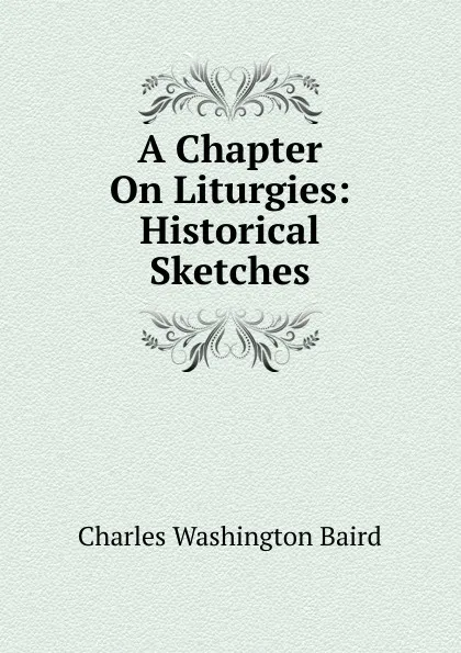 Обложка книги A Chapter On Liturgies: Historical Sketches, Charles Washington Baird