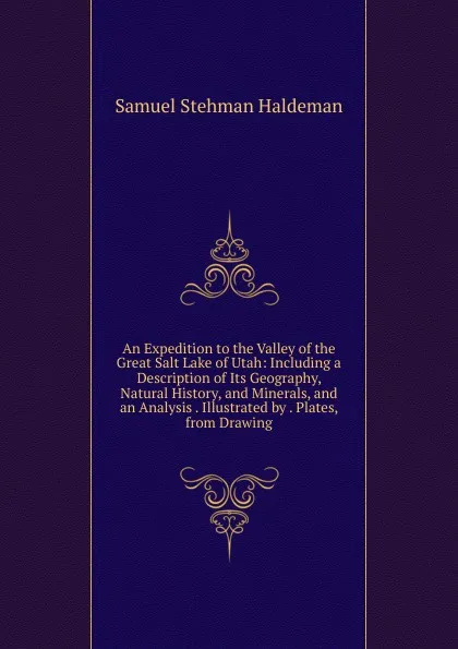 Обложка книги An Expedition to the Valley of the Great Salt Lake of Utah: Including a Description of Its Geography, Natural History, and Minerals, and an Analysis . Illustrated by . Plates, from Drawing, Samuel Stehman Haldeman