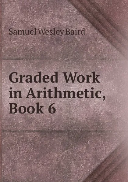 Обложка книги Graded Work in Arithmetic, Book 6, Samuel Wesley Baird