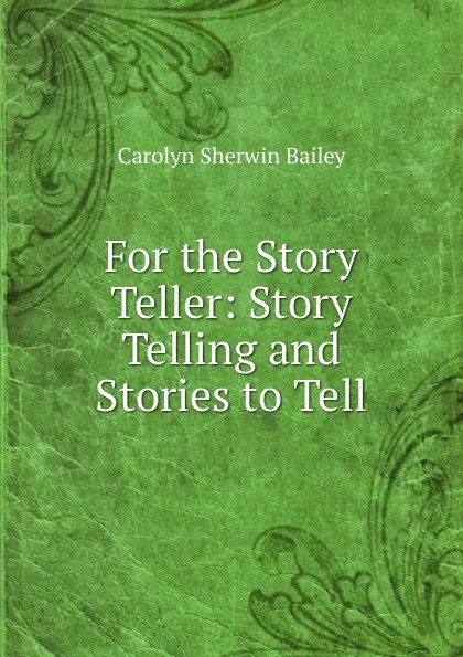 Обложка книги For the Story Teller: Story Telling and Stories to Tell, Carolyn Sherwin Bailey