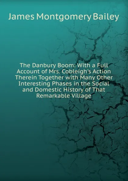 Обложка книги The Danbury Boom: With a Full Account of Mrs. Cobleigh.s Action Therein Together with Many Other Interesting Phases in the Social and Domestic History of That Remarkable Village, James Montgomery Bailey