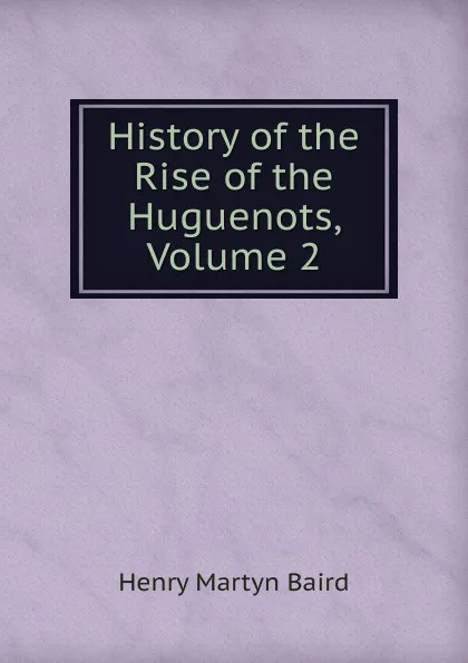 Обложка книги History of the Rise of the Huguenots, Volume 2, Henry Martyn Baird