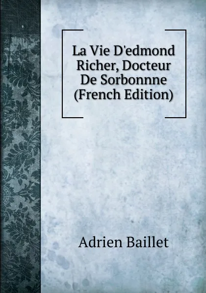 Обложка книги La Vie D.edmond Richer, Docteur De Sorbonnne (French Edition), Adrien Baillet