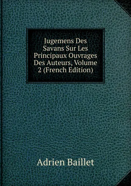 Обложка книги Jugemens Des Savans Sur Les Principaux Ouvrages Des Auteurs, Volume 2 (French Edition), Adrien Baillet