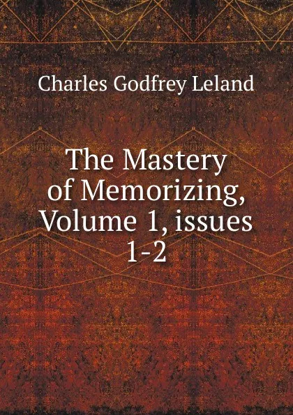 Обложка книги The Mastery of Memorizing, Volume 1,.issues 1-2, C. G. Leland