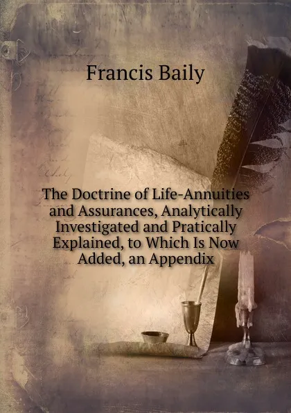 Обложка книги The Doctrine of Life-Annuities and Assurances, Analytically Investigated and Pratically Explained, to Which Is Now Added, an Appendix, Francis Baily