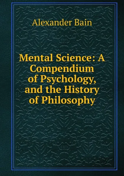 Обложка книги Mental Science: A Compendium of Psychology, and the History of Philosophy, Bain Alexander