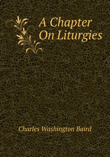 Обложка книги A Chapter On Liturgies, Charles Washington Baird