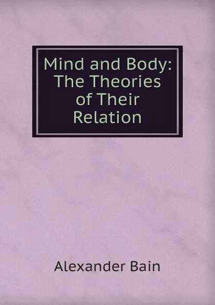 Обложка книги Mind and Body: The Theories of Their Relation, Bain Alexander