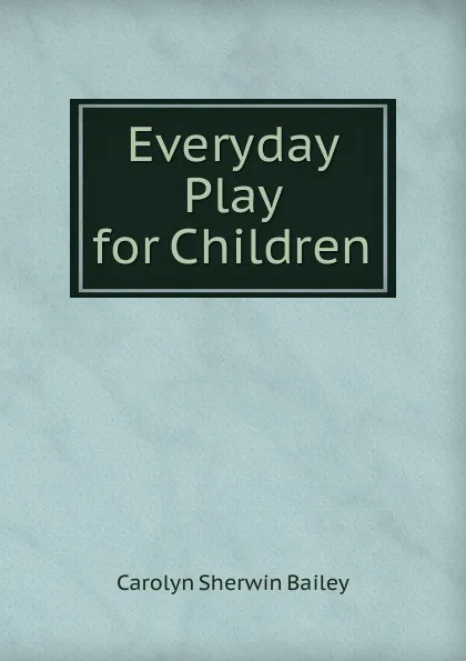 Обложка книги Everyday Play for Children, Carolyn Sherwin Bailey