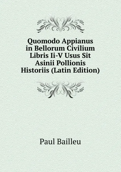 Обложка книги Quomodo Appianus in Bellorum Civilium Libris Ii-V Usus Sit Asinii Pollionis Historiis (Latin Edition), Paul Bailleu