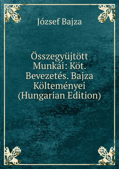 Обложка книги Osszegyujtott Munkai: Kot. Bevezetes. Bajza Koltemenyei (Hungarian Edition), József Bajza