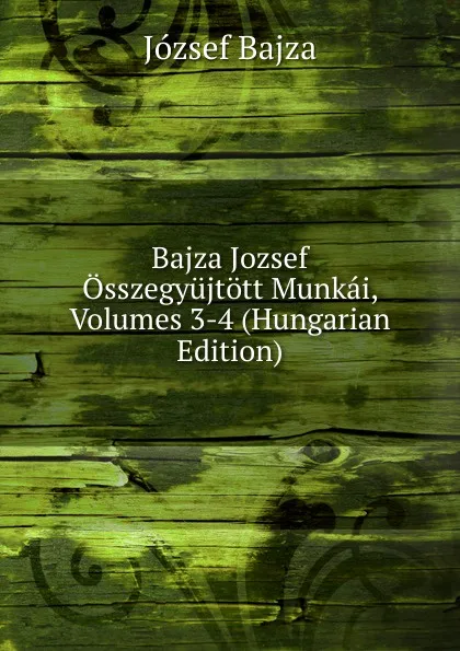 Обложка книги Bajza Jozsef Osszegyujtott Munkai, Volumes 3-4 (Hungarian Edition), József Bajza